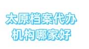 太原档案代办机构哪家好，存档能政审吗