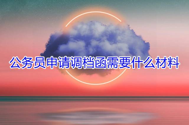 公务员申请调档函需要什么材料