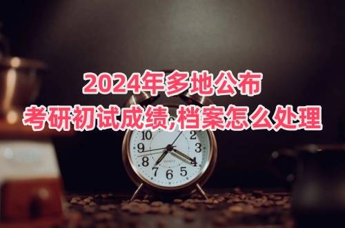 2024年多地公布考研初试成绩,档案怎么处理