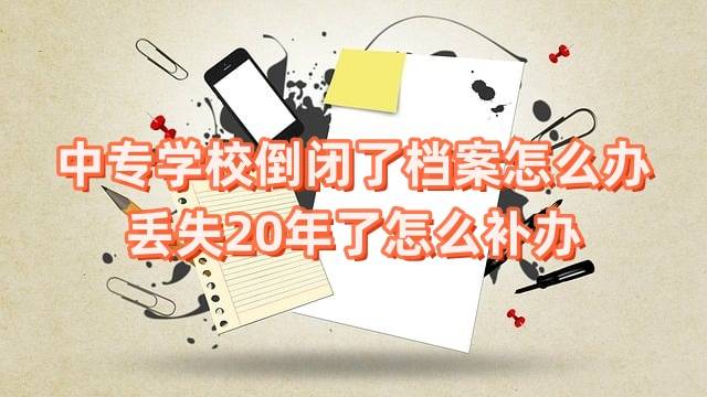 中专学校倒闭了档案怎么办，丢失20年了怎么补办