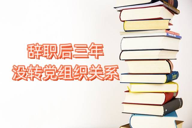 辞职后三年没转党组织关系怎么办，有影响吗