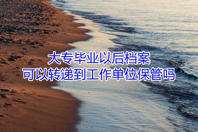 大专毕业以后档案可以转递到工作单位保管吗