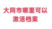 大同市哪里可以激活档案，档案委托代办机构怎么办理