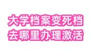 大学档案变成死档可以恢复吗，去哪里办理激活