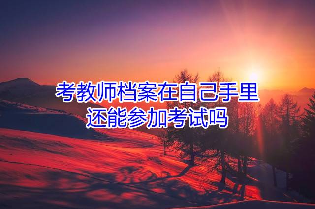 考教师档案在自己手里还能参加考试吗