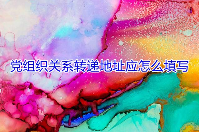 党组织关系转递地址应怎么填写