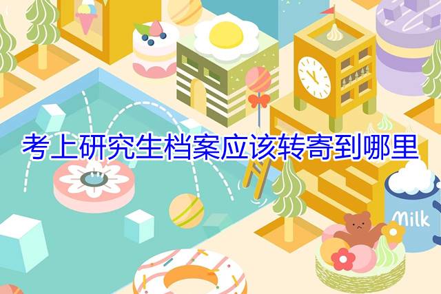 考上研究生档案应该转寄到哪里