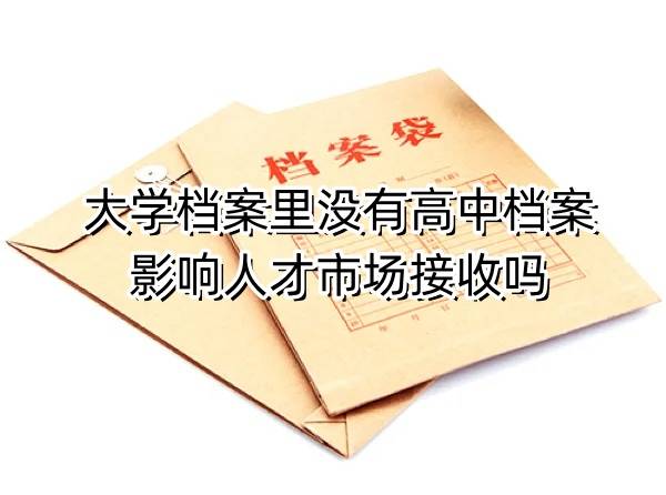 大学档案里没有高中档案怎么办，影响人才市场接收吗