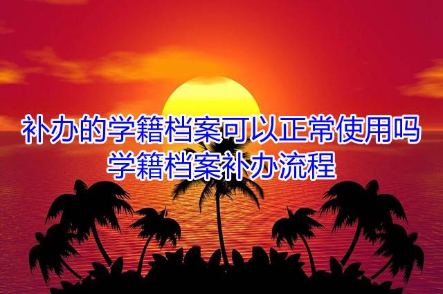 补办的学籍档案可以正常使用吗，学籍档案补办流程