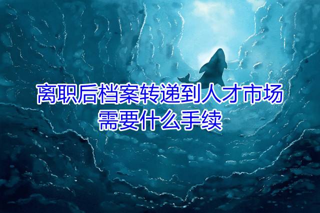 离职后档案转递到人才市场需要什么手续