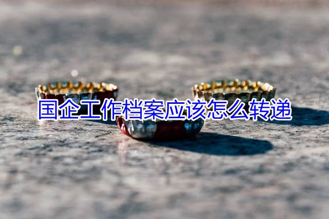 国企工作档案应该怎么转递