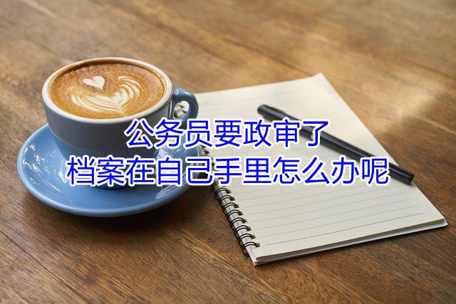 公务员要政审了档案在自己手里怎么办呢