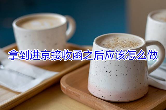 拿到进京接收函之后应该怎么做