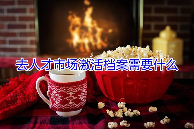 去人才市场激活档案需要什么