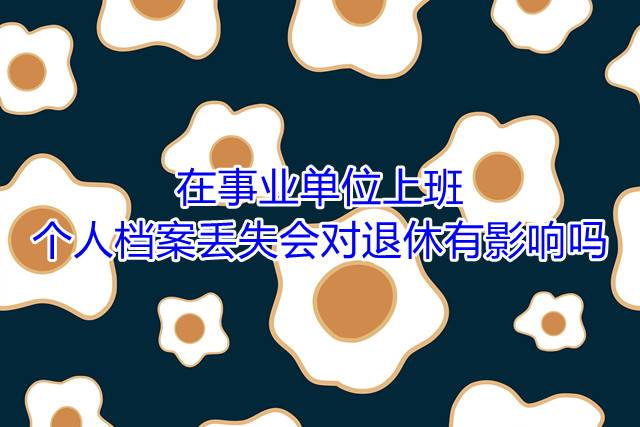在事业单位上班个人档案丢失会对退休有影响吗