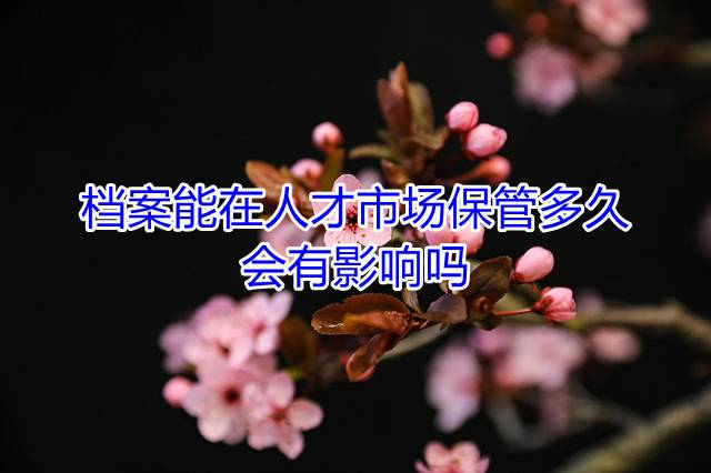 档案能在人才市场保管多久，会有影响吗