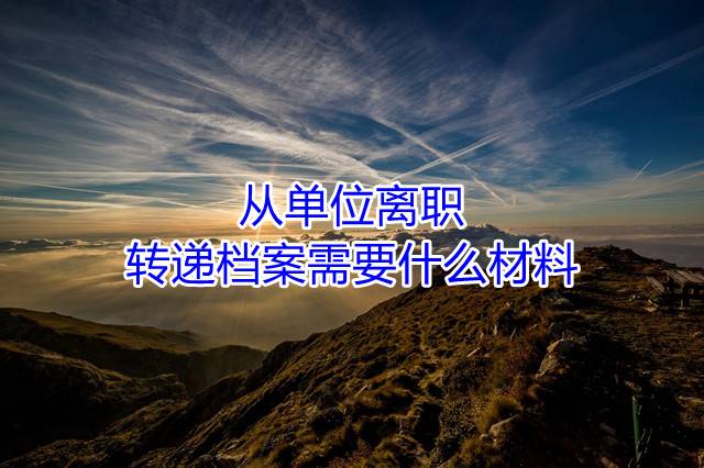 从单位离职，转递档案需要什么材料