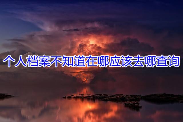 个人档案不知道在哪应该去哪查询