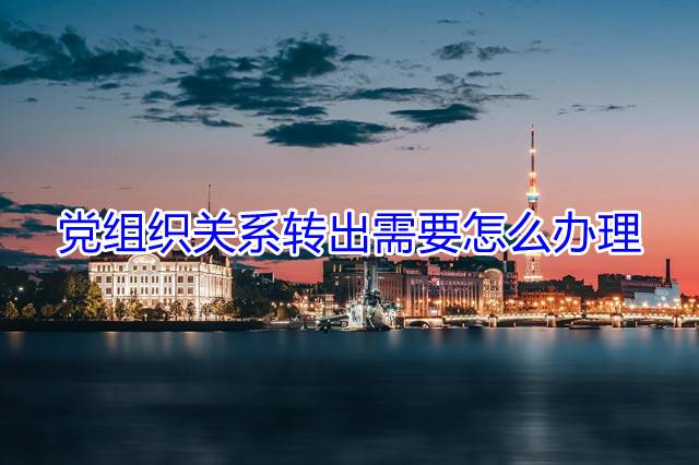 党组织关系转出需要怎么办理