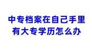 中专档案在自己手里怎么处理然后有大专学历怎么办