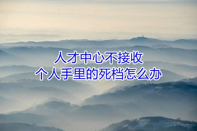 人才中心不接收个人手里的死档怎么办