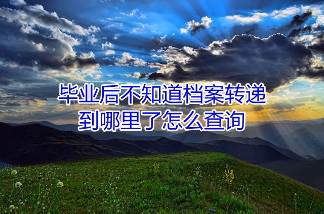 毕业后不知道档案转递到哪里了怎么查询