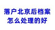 落户北京后档案怎么处理的好，怎么才能调北京
