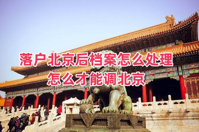 落户北京后档案怎么处理的好，怎么才能调北京