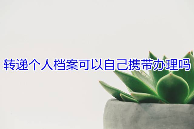 转递个人档案可以自己携带办理吗