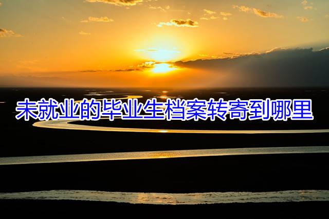 未就业的毕业生档案转寄到哪里