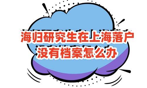 海归研究生在上海落户,没有档案怎么办