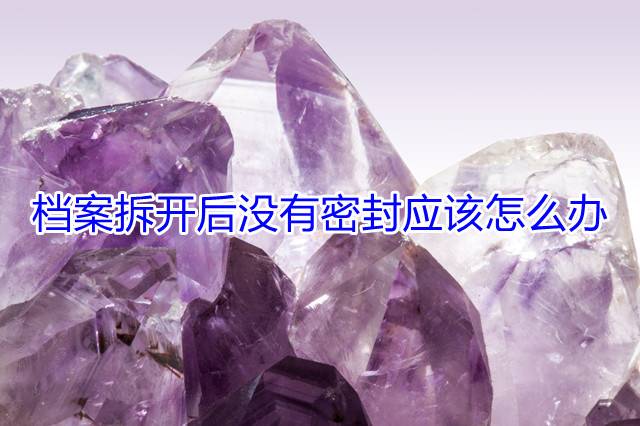 档案拆开后没有密封应该怎么办