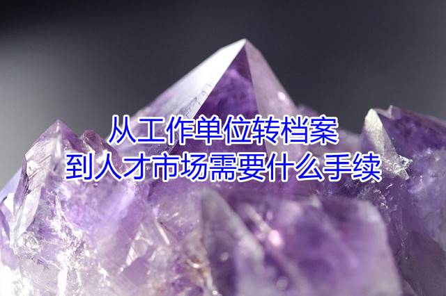 从工作单位转档案到人才市场需要什么手续