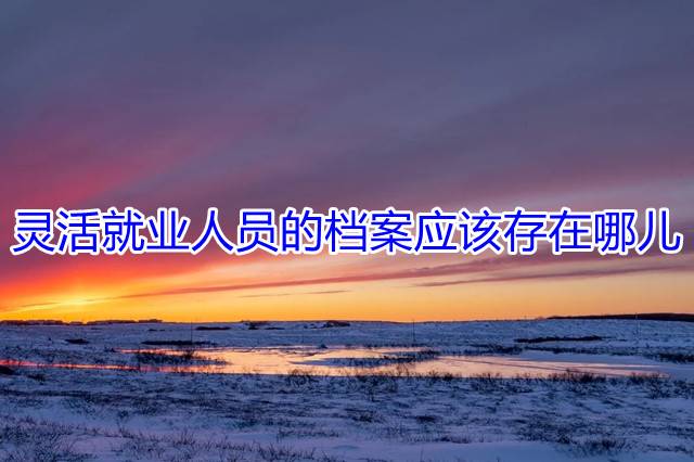 灵活就业人员的档案应该存在哪儿
