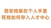 西安档案在个人手里变成死档，如何存入人才中心