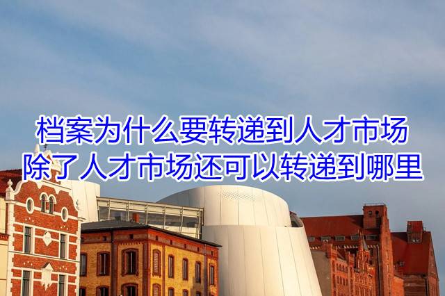 档案为什么要转递到人才市场，除了人才市场还可以转递到哪里