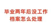 毕业两年后没工作的档案怎么处理，会自动打回原籍吗