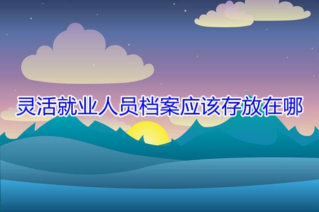 灵活就业人员档案应该存放在哪