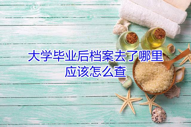 大学毕业后档案去了哪里，应该怎么查