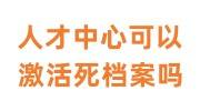 人才中心可以激活死档案吗，档案无法激活怎么办
