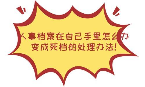 人事档案在自己手里怎么办，变成死档的处理办法