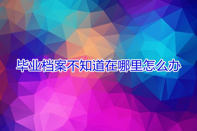 毕业档案不知道在哪里怎么办
