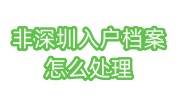 深圳入户档案怎么处理，非深圳户籍档案如何调入