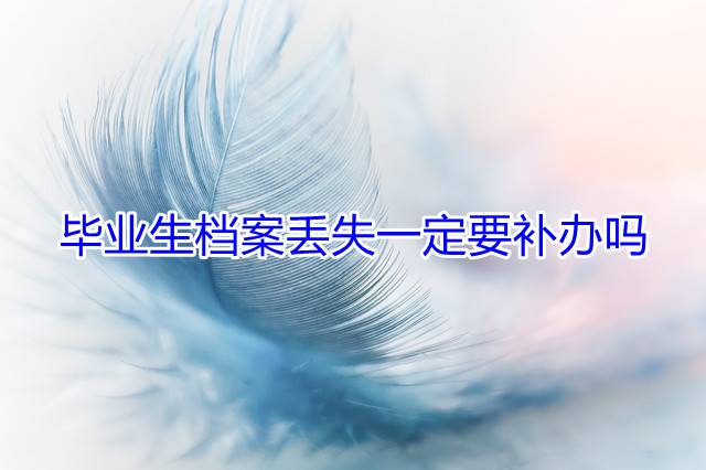 毕业生档案丢失一定要补办吗