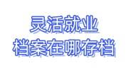 灵活就业档案在哪存档，在自己手里怎么办