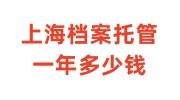 上海档案托管一年多少钱正常，档案托管证明可在线预约
