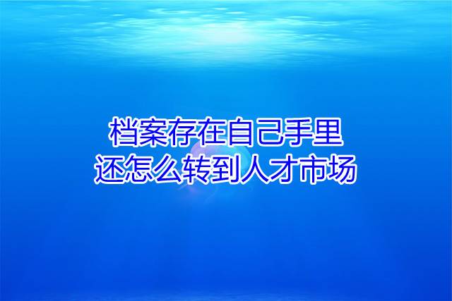 档案存在自己手里还怎么转到人才市场