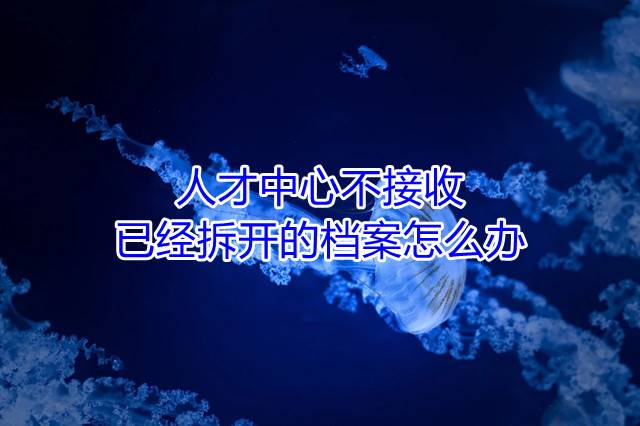人才中心不接收已经拆开的档案怎么办