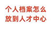 个人档案怎么放到人才中心，放到人才中心算激活了吗