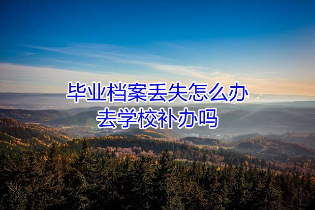 毕业档案丢失怎么办，去学校补办吗